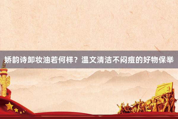娇韵诗卸妆油若何样？温文清洁不闷痘的好物保举