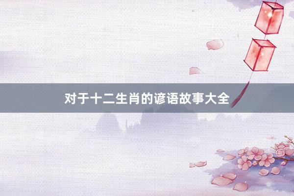 对于十二生肖的谚语故事大全