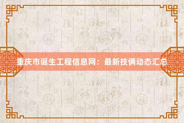 重庆市诞生工程信息网：最新技俩动态汇总