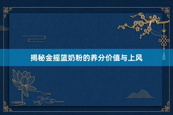 揭秘金摇篮奶粉的养分价值与上风