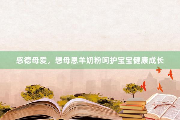 感德母爱，想母恩羊奶粉呵护宝宝健康成长