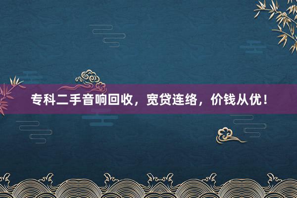 专科二手音响回收，宽贷连络，价钱从优！