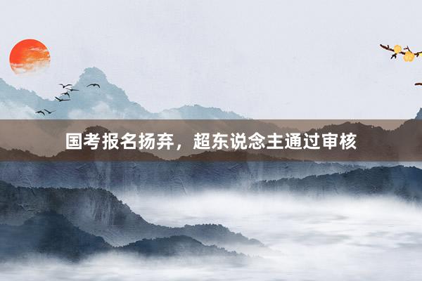 国考报名扬弃，超东说念主通过审核