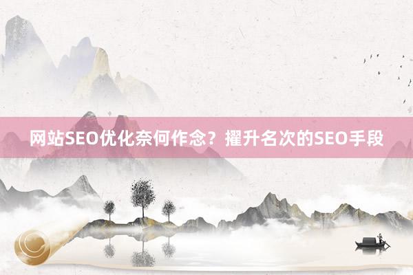 网站SEO优化奈何作念？擢升名次的SEO手段
